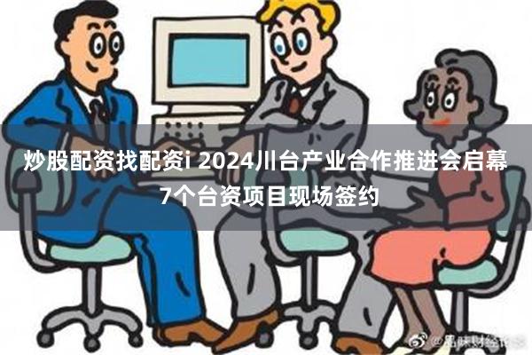 炒股配资找配资i 2024川台产业合作推进会启幕 7个台资项目现场签约