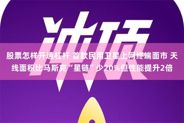 股票怎样开通杠杆 首款民用卫星上网终端面市 天线面积比马斯克“星链”少20%但性能提升2倍