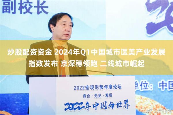 炒股配资资金 2024年Q1中国城市医美产业发展指数发布 京深穗领跑 二线城市崛起