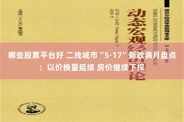 哪些股票平台好 二线城市“5·17”新政满月盘点：以价换量延续 房价继续下探