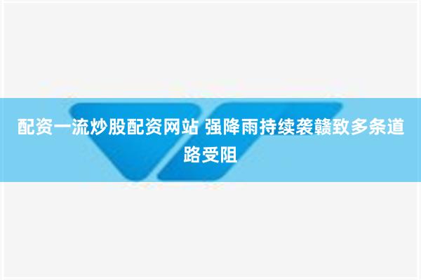 配资一流炒股配资网站 强降雨持续袭赣致多条道路受阻