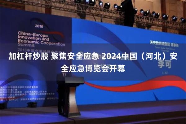 加杠杆炒股 聚焦安全应急 2024中国（河北）安全应急博览会开幕