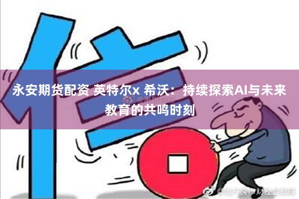 永安期货配资 英特尔x 希沃：持续探索AI与未来教育的共鸣时刻