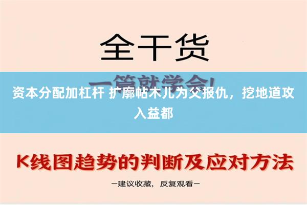 资本分配加杠杆 扩廓帖木儿为父报仇，挖地道攻入益都