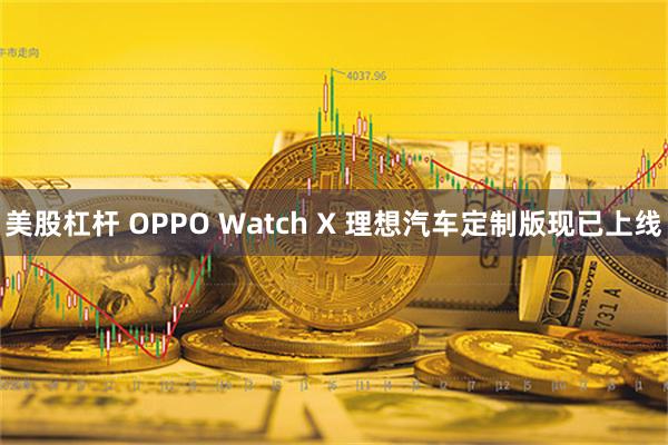 美股杠杆 OPPO Watch X 理想汽车定制版现已上线