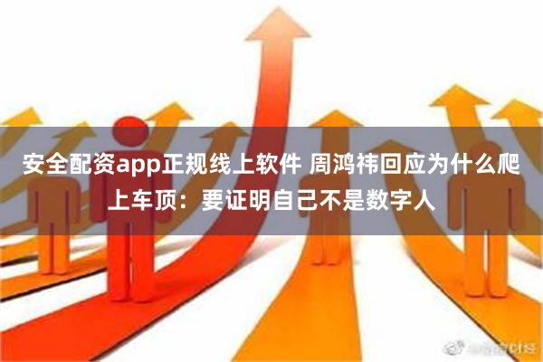 安全配资app正规线上软件 周鸿祎回应为什么爬上车顶：要证明自己不是数字人