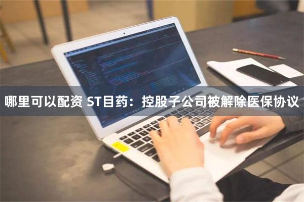 哪里可以配资 ST目药：控股子公司被解除医保协议