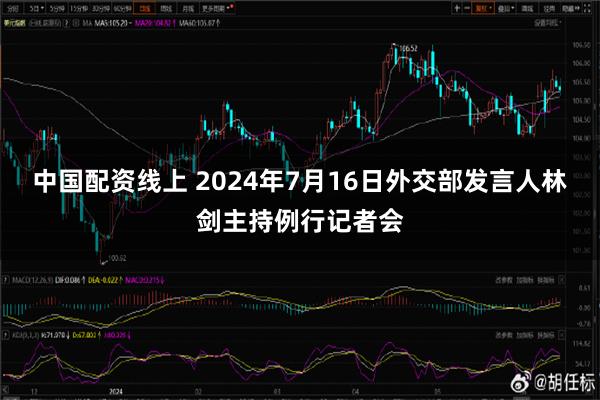 中国配资线上 2024年7月16日外交部发言人林剑主持例行记者会