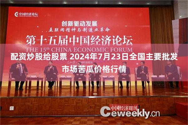 配资炒股给股票 2024年7月23日全国主要批发市场苦瓜价格行情