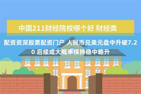 配资资深股票配资门户 人民币兑美元盘中升破7.20 后续或大概率保持稳中略升