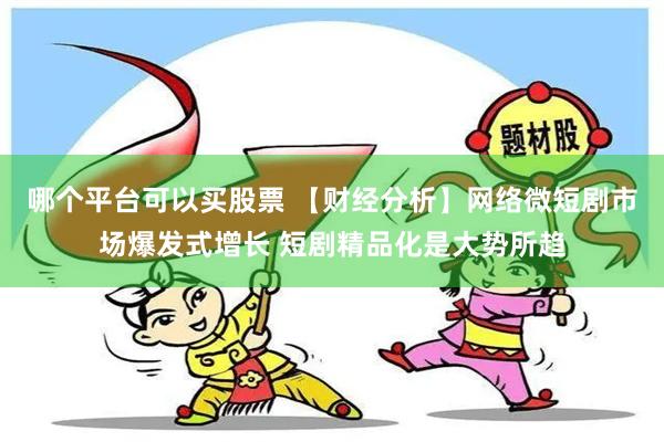 哪个平台可以买股票 【财经分析】网络微短剧市场爆发式增长 短剧精品化是大势所趋