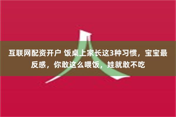 互联网配资开户 饭桌上家长这3种习惯，宝宝最反感，你敢这么喂饭，娃就敢不吃