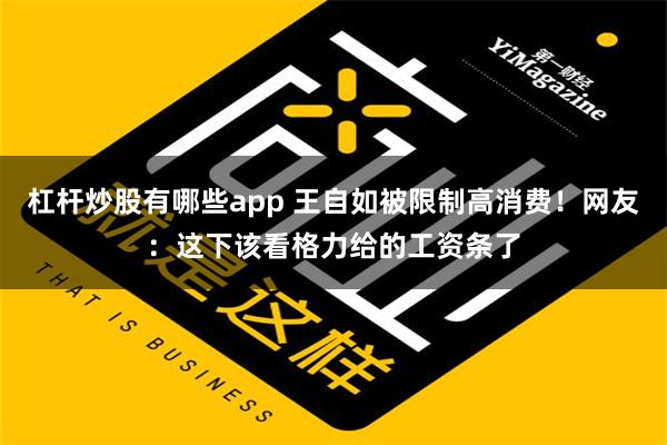 杠杆炒股有哪些app 王自如被限制高消费！网友：这下该看格力给的工资条了