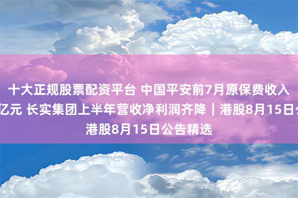 十大正规股票配资平台 中国平安前7月原保费收入逾5500亿元 长实集团上半年营收净利润齐降｜港股8月15日公告精选