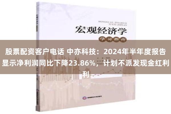 股票配资客户电话 中亦科技：2024年半年度报告显示净利润同比下降23.86%，计划不派发现金红利