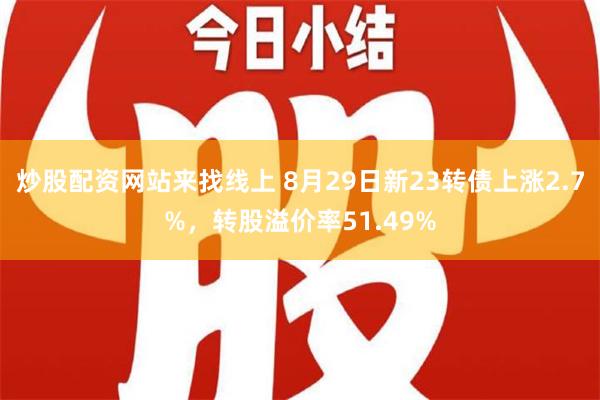 炒股配资网站来找线上 8月29日新23转债上涨2.7%，转股溢价率51.49%