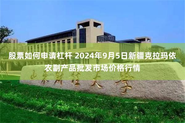 股票如何申请杠杆 2024年9月5日新疆克拉玛依农副产品批发市场价格行情