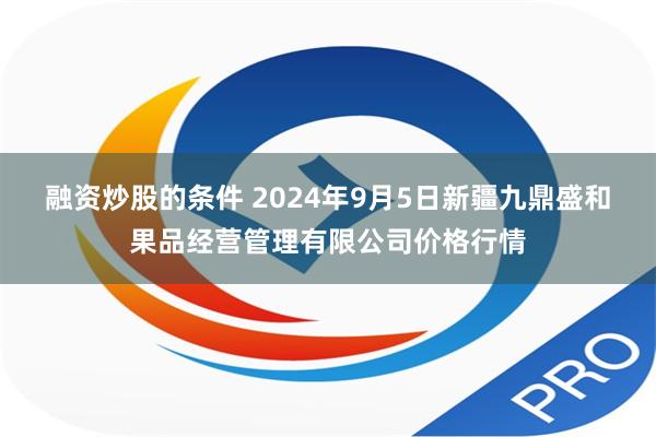 融资炒股的条件 2024年9月5日新疆九鼎盛和果品经营管理有限公司价格行情