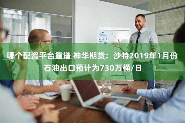 哪个配资平台靠谱 神华期货：沙特2019年1月份石油出口预计为730万桶/日