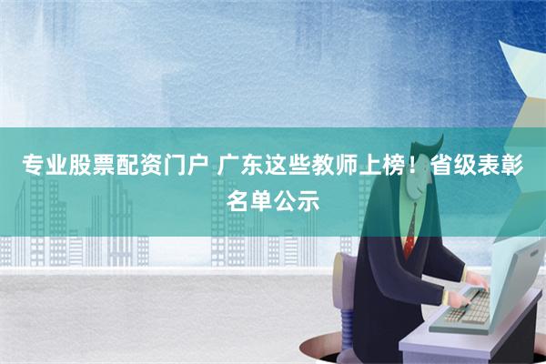 专业股票配资门户 广东这些教师上榜！省级表彰名单公示