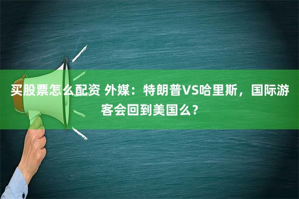 买股票怎么配资 外媒：特朗普VS哈里斯，国际游客会回到美国么？