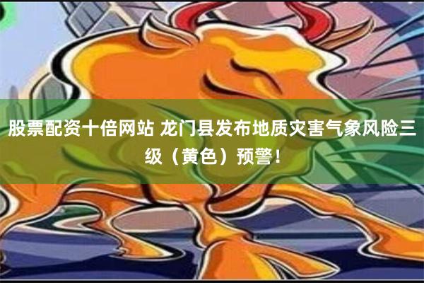 股票配资十倍网站 龙门县发布地质灾害气象风险三级（黄色）预警！