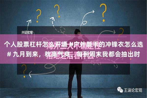 个人股票杠杆怎么开通 #户外新手的冲锋衣怎么选# 九月到来，秋高气爽，每到周末我都会抽出时