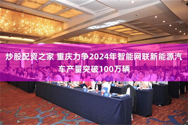 炒股配资之家 重庆力争2024年智能网联新能源汽车产量突破100万辆