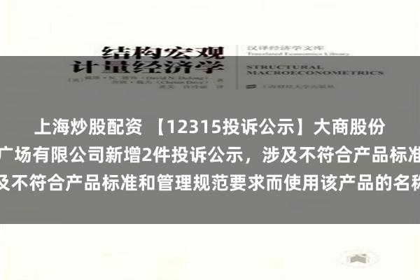 上海炒股配资 【12315投诉公示】大商股份鸡西新玛特中心街购物广场有限公司新增2件投诉公示，涉及不符合产品标准和管理规范要求而使用该产品的名称的问题等