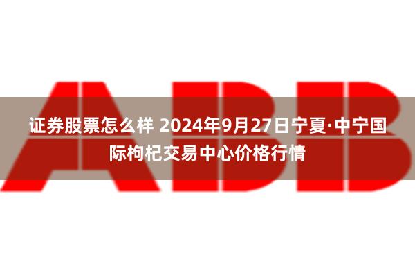 证券股票怎么样 2024年9月27日宁夏·中宁国际枸杞交易中心价格行情