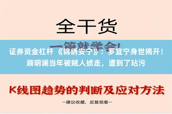 证券资金杠杆 《锦绣安宁》：罗宜宁身世揭开！顾明澜当年被贼人掳走，遭到了玷污