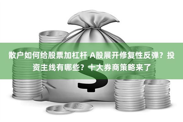 散户如何给股票加杠杆 A股展开修复性反弹？投资主线有哪些？十大券商策略来了