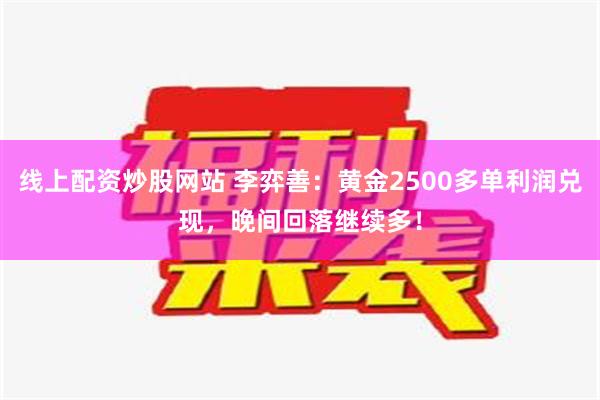 线上配资炒股网站 李弈善：黄金2500多单利润兑现，晚间回落继续多！