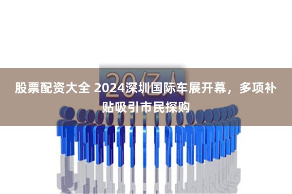 股票配资大全 2024深圳国际车展开幕，多项补贴吸引市民探购