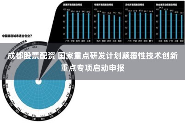 成都股票配资 国家重点研发计划颠覆性技术创新重点专项启动申报