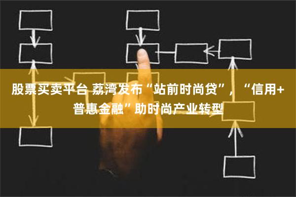 股票买卖平台 荔湾发布“站前时尚贷”，“信用+普惠金融”助时尚产业转型