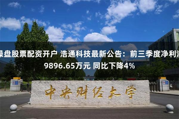 操盘股票配资开户 浩通科技最新公告：前三季度净利润9896.65万元 同比下降4%