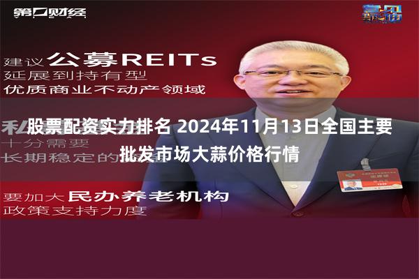 股票配资实力排名 2024年11月13日全国主要批发市场大蒜价格行情