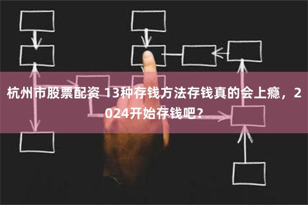 杭州市股票配资 13种存钱方法存钱真的会上瘾，2024开始存钱吧？