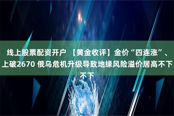 线上股票配资开户 【黄金收评】金价“四连涨”、上破2670 俄乌危机升级导致地缘风险溢价居高不下