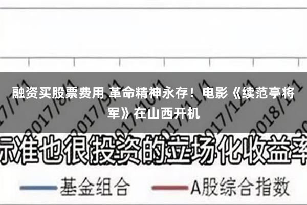 融资买股票费用 革命精神永存！电影《续范亭将军》在山西开机