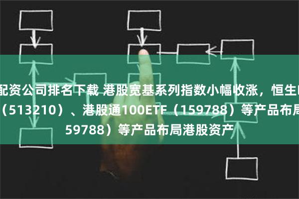 配资公司排名下载 港股宽基系列指数小幅收涨，恒生ETF易方达（513210）、港股通100ETF（159788）等产品布局港股资产