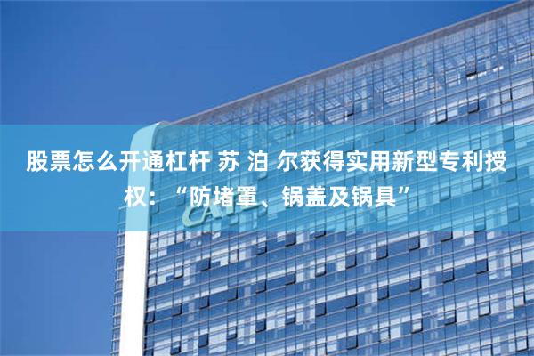 股票怎么开通杠杆 苏 泊 尔获得实用新型专利授权：“防堵罩、锅盖及锅具”