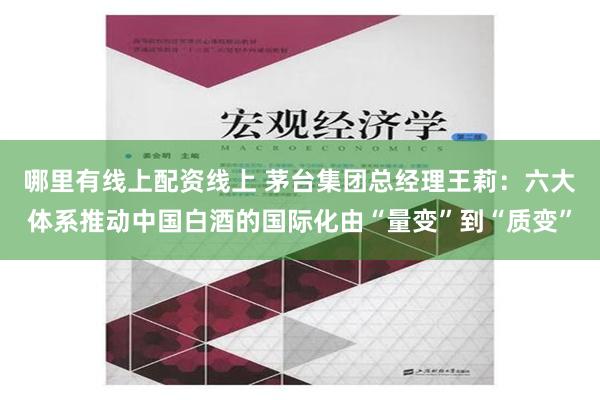 哪里有线上配资线上 茅台集团总经理王莉：六大体系推动中国白酒的国际化由“量变”到“质变”