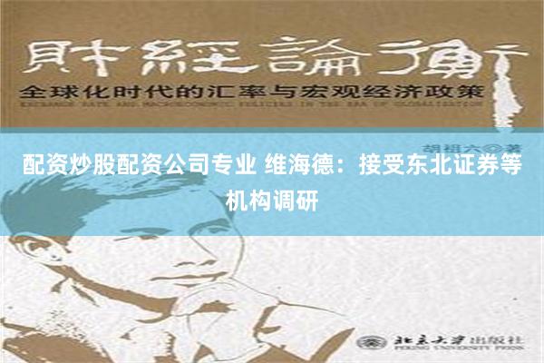 配资炒股配资公司专业 维海德：接受东北证券等机构调研