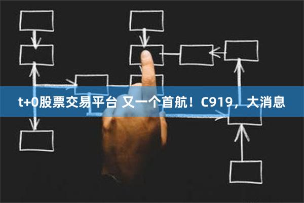 t+0股票交易平台 又一个首航！C919，大消息