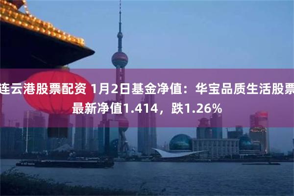 连云港股票配资 1月2日基金净值：华宝品质生活股票最新净值1.414，跌1.26%