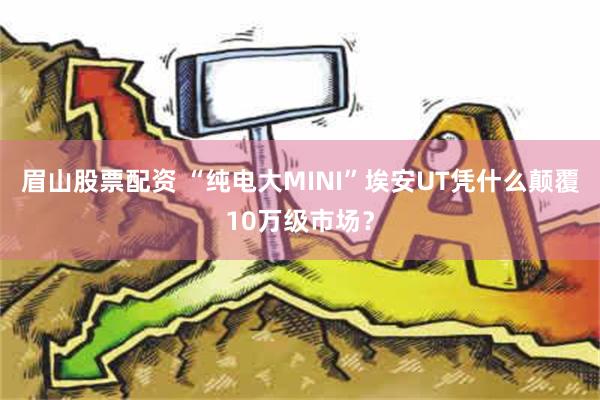 眉山股票配资 “纯电大MINI”埃安UT凭什么颠覆10万级市场？