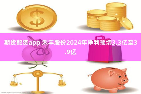 期货配资app 禾丰股份2024年净利预增3.3亿至3.9亿