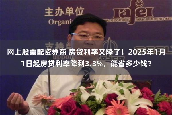 网上股票配资券商 房贷利率又降了！2025年1月1日起房贷利率降到3.3%，能省多少钱？